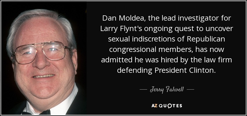 Dan Moldea, the lead investigator for Larry Flynt's ongoing quest to uncover sexual indiscretions of Republican congressional members, has now admitted he was hired by the law firm defending President Clinton. - Jerry Falwell