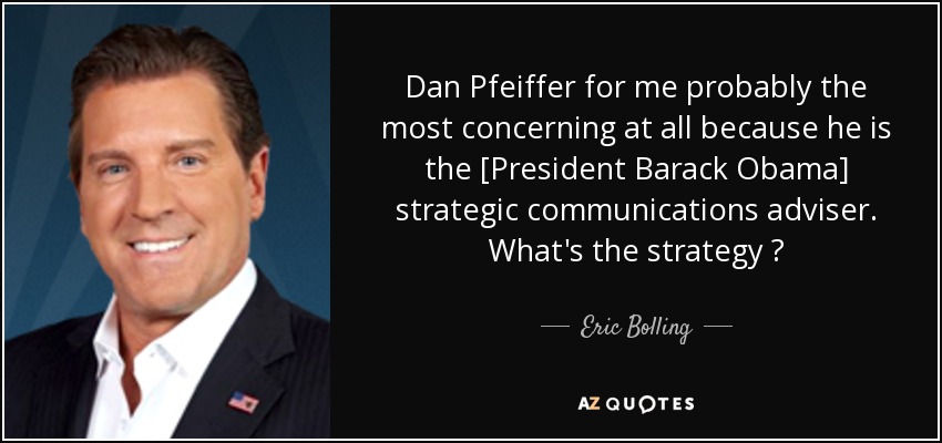 Dan Pfeiffer for me probably the most concerning at all because he is the [President Barack Obama] strategic communications adviser. What's the strategy ? - Eric Bolling