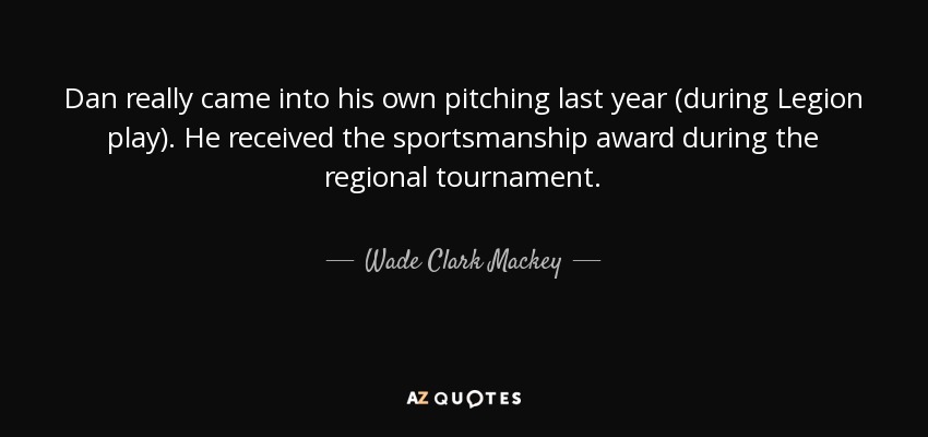 Dan really came into his own pitching last year (during Legion play). He received the sportsmanship award during the regional tournament. - Wade Clark Mackey