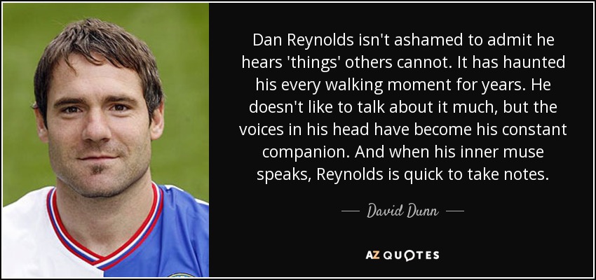 Dan Reynolds isn't ashamed to admit he hears 'things' others cannot. It has haunted his every walking moment for years. He doesn't like to talk about it much, but the voices in his head have become his constant companion. And when his inner muse speaks, Reynolds is quick to take notes. - David Dunn