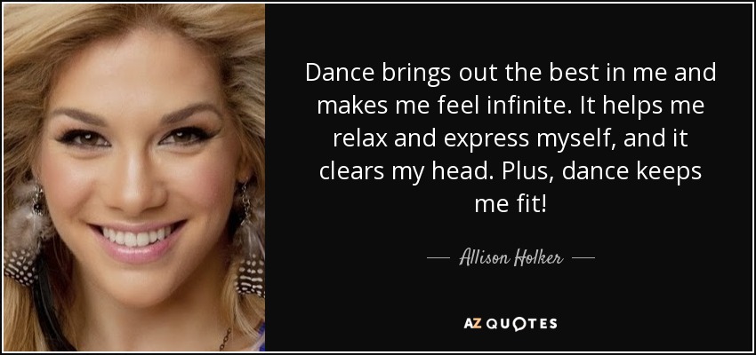 Dance brings out the best in me and makes me feel infinite. It helps me relax and express myself, and it clears my head. Plus, dance keeps me fit! - Allison Holker