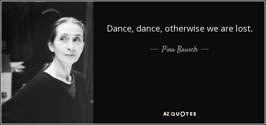 Dance, dance, otherwise we are lost. - Pina Bausch