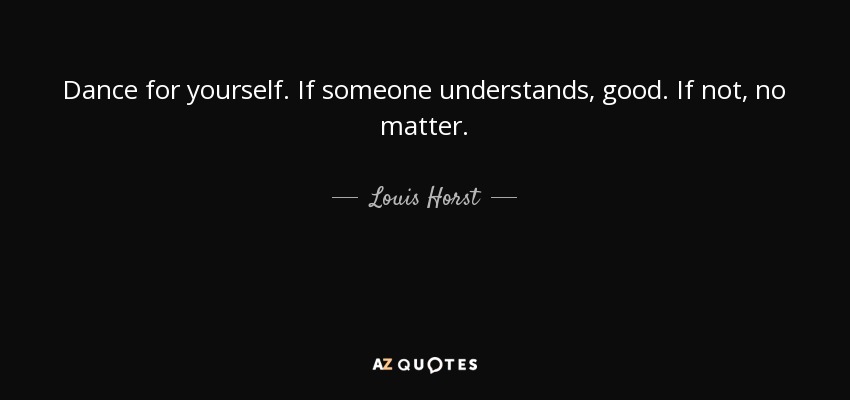 Dance for yourself. If someone understands, good. If not, no matter. - Louis Horst