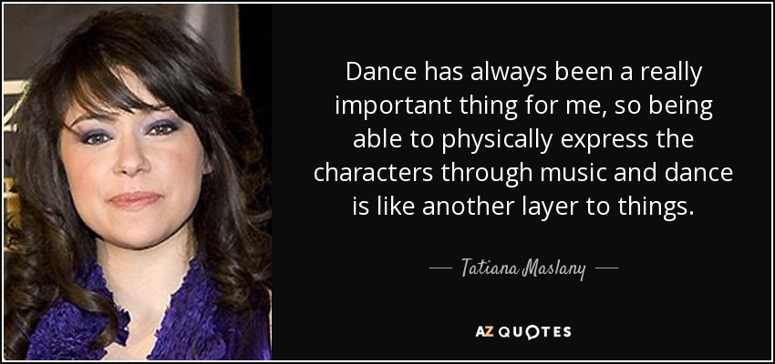 Dance has always been a really important thing for me, so being able to physically express the characters through music and dance is like another layer to things. - Tatiana Maslany