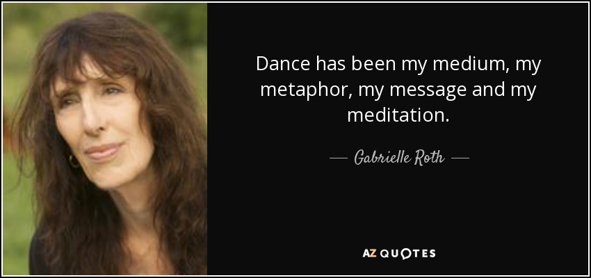 Dance has been my medium, my metaphor, my message and my meditation. - Gabrielle Roth