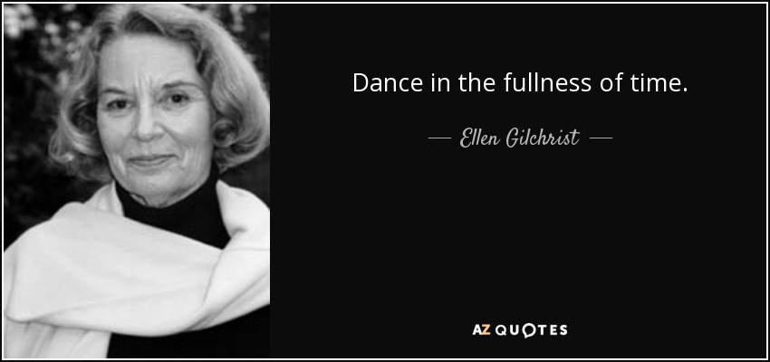 Dance in the fullness of time. - Ellen Gilchrist
