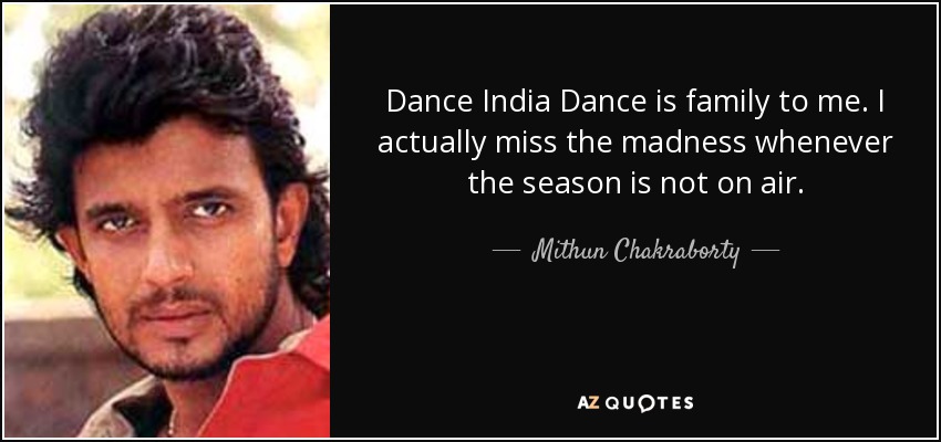 Dance India Dance is family to me. I actually miss the madness whenever the season is not on air. - Mithun Chakraborty