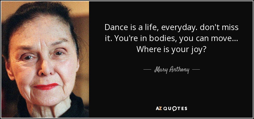 Dance is a life, everyday. don't miss it. You're in bodies, you can move... Where is your joy? - Mary Anthony