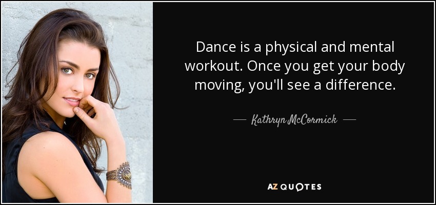 Dance is a physical and mental workout. Once you get your body moving, you'll see a difference. - Kathryn McCormick