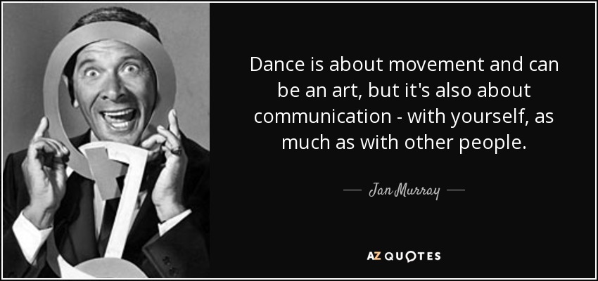 Dance is about movement and can be an art, but it's also about communication - with yourself, as much as with other people. - Jan Murray