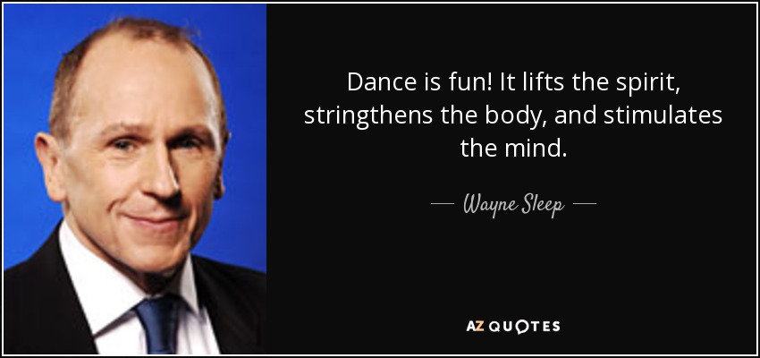 Dance is fun! It lifts the spirit, stringthens the body, and stimulates the mind. - Wayne Sleep