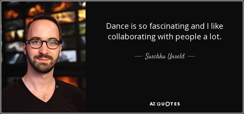 Dance is so fascinating and I like collaborating with people a lot. - Saschka Unseld