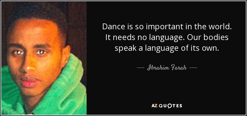 Dance is so important in the world. It needs no language. Our bodies speak a language of its own. - Ibrahim Farah