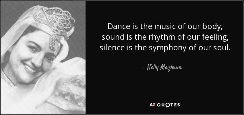 Dance is the music of our body, sound is the rhythm of our feeling, silence is the symphony of our soul. - Nelly Mazloum