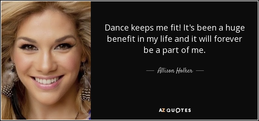Dance keeps me fit! It's been a huge benefit in my life and it will forever be a part of me. - Allison Holker