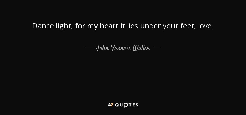 Dance light, for my heart it lies under your feet, love. - John Francis Waller
