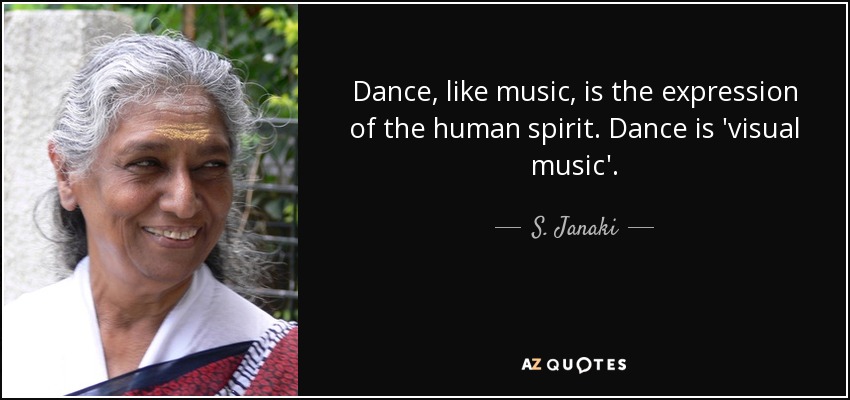 Dance, like music, is the expression of the human spirit. Dance is 'visual music'. - S. Janaki