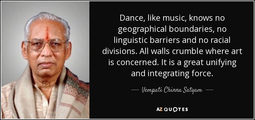 Dance, like music, knows no geographical boundaries, no linguistic barriers and no racial divisions. All walls crumble where art is concerned. It is a great unifying and integrating force. - Vempati Chinna Satyam