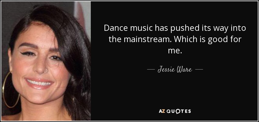 Dance music has pushed its way into the mainstream. Which is good for me. - Jessie Ware