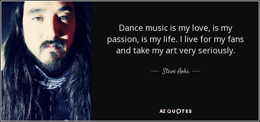 Dance music is my love, is my passion, is my life. I live for my fans and take my art very seriously. - Steve Aoki