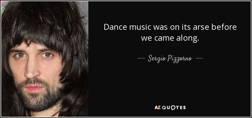 Dance music was on its arse before we came along. - Sergio Pizzorno