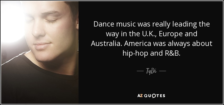 Dance music was really leading the way in the U.K., Europe and Australia. America was always about hip-hop and R&B. - TyDi