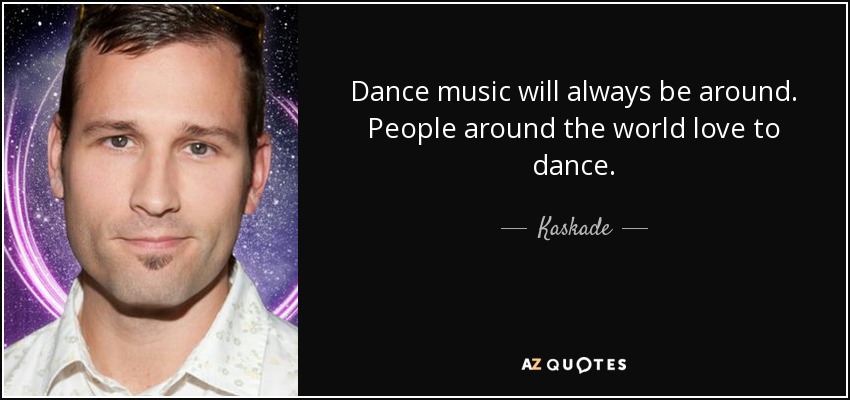 Dance music will always be around. People around the world love to dance. - Kaskade