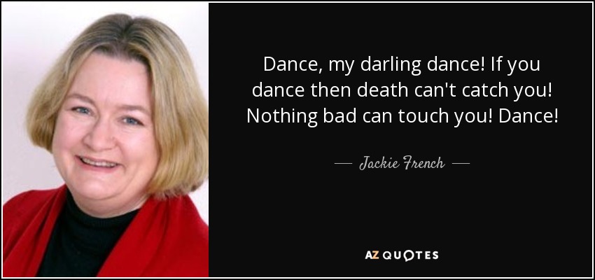Dance, my darling dance! If you dance then death can't catch you! Nothing bad can touch you! Dance! - Jackie French