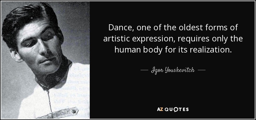 Dance, one of the oldest forms of artistic expression, requires only the human body for its realization. - Igor Youskevitch