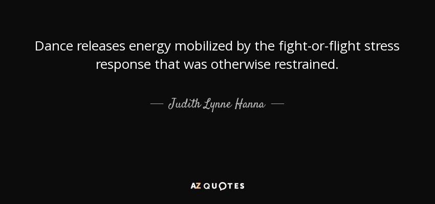 Dance releases energy mobilized by the fight-or-flight stress response that was otherwise restrained. - Judith Lynne Hanna