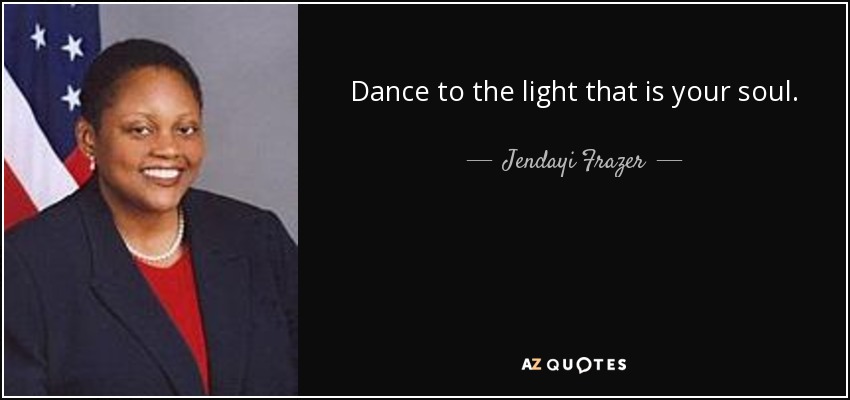 Dance to the light that is your soul. - Jendayi Frazer