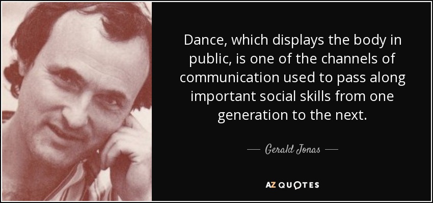 Dance, which displays the body in public, is one of the channels of communication used to pass along important social skills from one generation to the next. - Gerald Jonas
