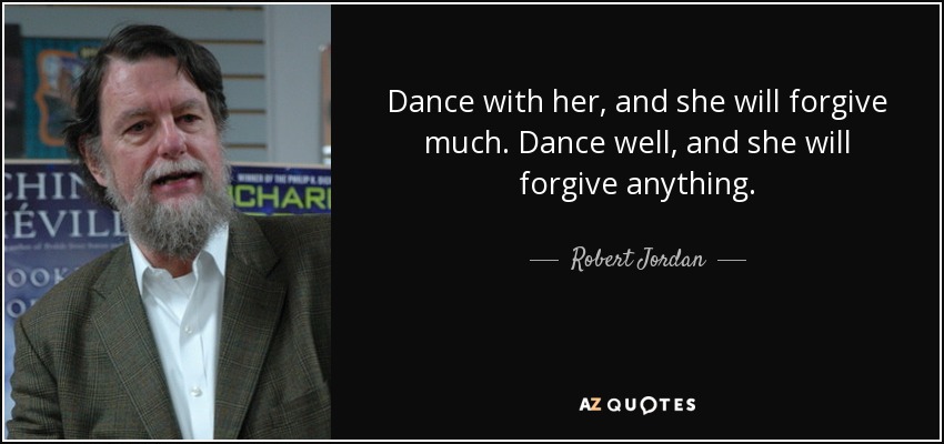 Dance with her, and she will forgive much. Dance well, and she will forgive anything. - Robert Jordan