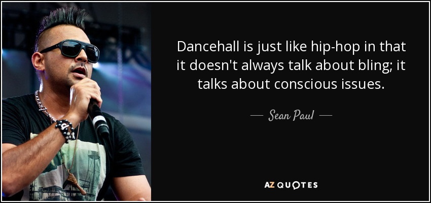 Dancehall is just like hip-hop in that it doesn't always talk about bling; it talks about conscious issues. - Sean Paul