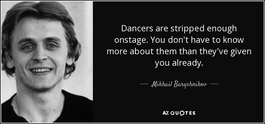 Dancers are stripped enough onstage. You don't have to know more about them than they've given you already. - Mikhail Baryshnikov