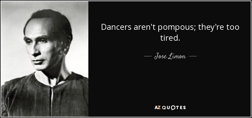 Dancers aren't pompous; they're too tired. - Jose Limon