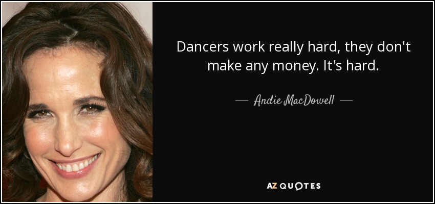Dancers work really hard, they don't make any money. It's hard. - Andie MacDowell