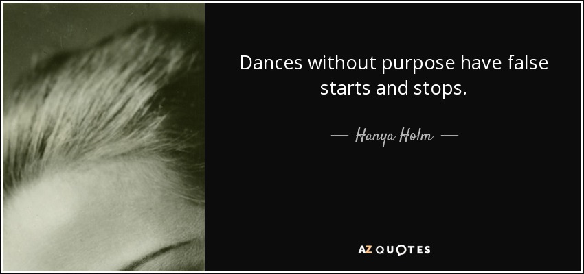 Dances without purpose have false starts and stops. - Hanya Holm