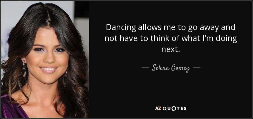 Dancing allows me to go away and not have to think of what I'm doing next. - Selena Gomez