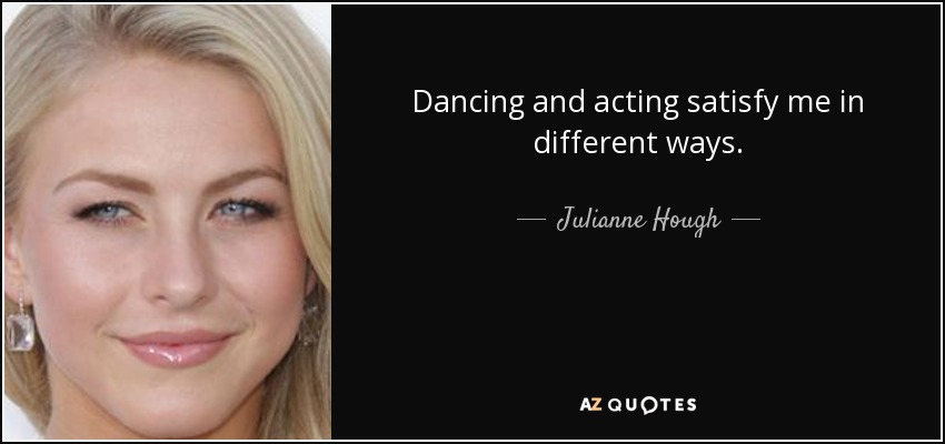 Dancing and acting satisfy me in different ways. - Julianne Hough