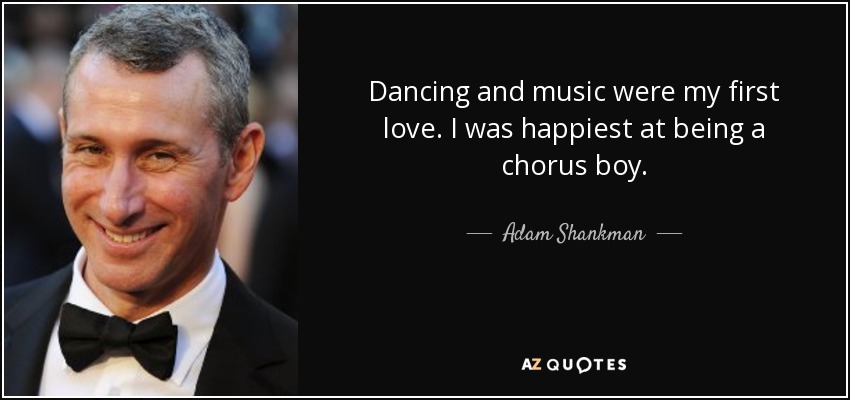 Dancing and music were my first love. I was happiest at being a chorus boy. - Adam Shankman