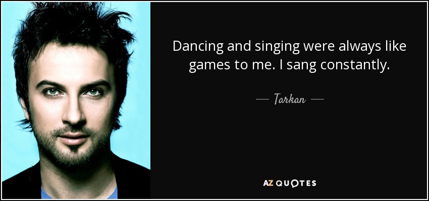 Dancing and singing were always like games to me. I sang constantly. - Tarkan