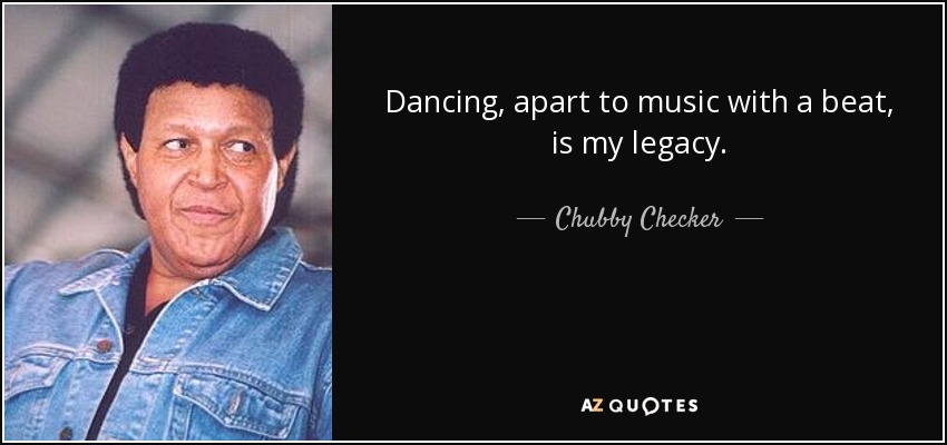 Dancing, apart to music with a beat, is my legacy. - Chubby Checker