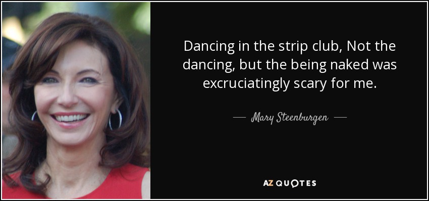 Dancing in the strip club, Not the dancing, but the being naked was excruciatingly scary for me. - Mary Steenburgen