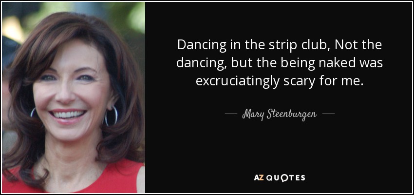 Dancing in the strip club, Not the dancing, but the being naked was excruciatingly scary for me. - Mary Steenburgen