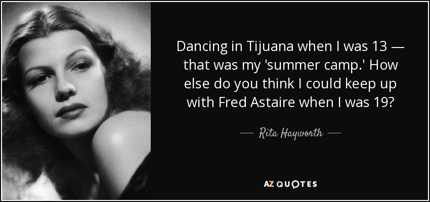 Dancing in Tijuana when I was 13 — that was my 'summer camp.' How else do you think I could keep up with Fred Astaire when I was 19? - Rita Hayworth