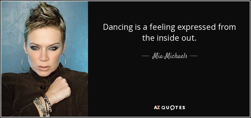Dancing is a feeling expressed from the inside out. - Mia Michaels