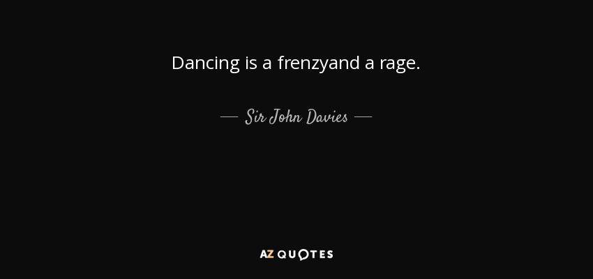 Dancing is a frenzyand a rage. - Sir John Davies