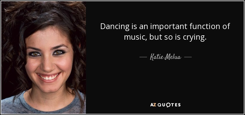Dancing is an important function of music, but so is crying. - Katie Melua