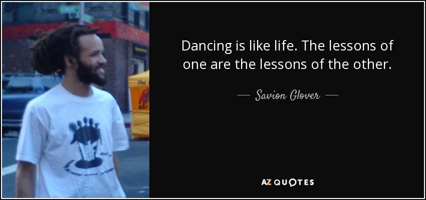 Dancing is like life. The lessons of one are the lessons of the other. - Savion Glover